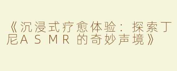 《沉浸式疗愈体验：探索丁尼ASMR的奇妙声境》
