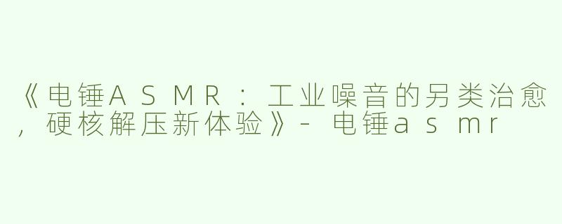 《电锤ASMR：工业噪音的另类治愈，硬核解压新体验》-电锤asmr