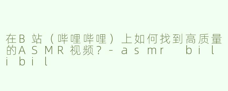 在B站（哔哩哔哩）上如何找到高质量的ASMR视频？-asmr bilibil