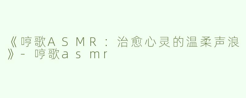 《哼歌ASMR：治愈心灵的温柔声浪》-哼歌asmr
