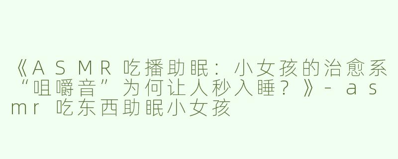 《ASMR吃播助眠：小女孩的治愈系“咀嚼音”为何让人秒入睡？》-asmr吃东西助眠小女孩