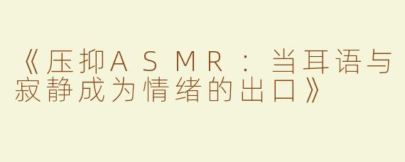 《压抑ASMR：当耳语与寂静成为情绪的出口》
