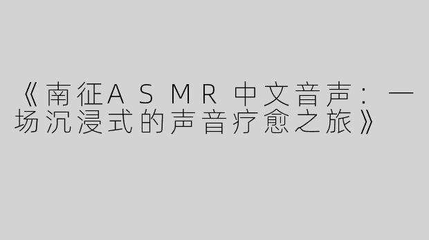 《南征ASMR中文音声：一场沉浸式的声音疗愈之旅》