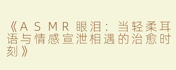 《ASMR眼泪：当轻柔耳语与情感宣泄相遇的治愈时刻》