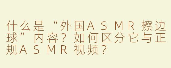什么是“外国ASMR擦边球”内容？如何区分它与正规ASMR视频？