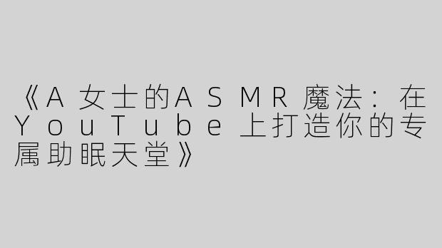《A女士的ASMR魔法：在YouTube上打造你的专属助眠天堂》