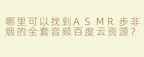哪里可以找到ASMR步非烟的全套音频百度云资源？