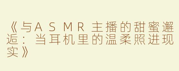 《与ASMR主播的甜蜜邂逅：当耳机里的温柔照进现实》
