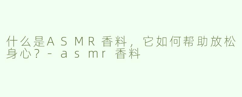 什么是ASMR香料，它如何帮助放松身心？-asmr香料