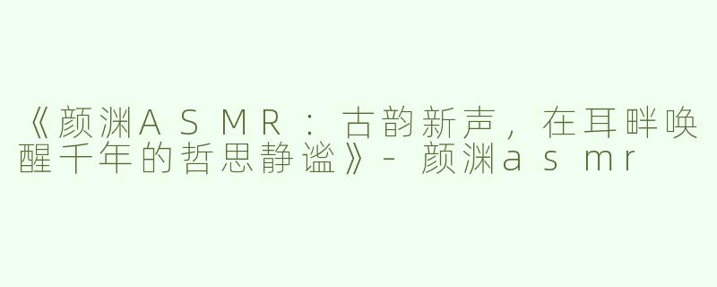 《颜渊ASMR：古韵新声，在耳畔唤醒千年的哲思静谧》