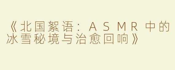 《北国絮语：ASMR中的冰雪秘境与治愈回响》