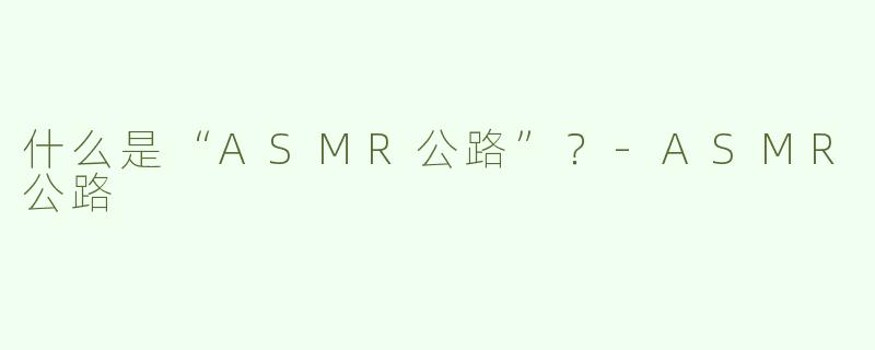 什么是“ASMR公路”？-ASMR公路