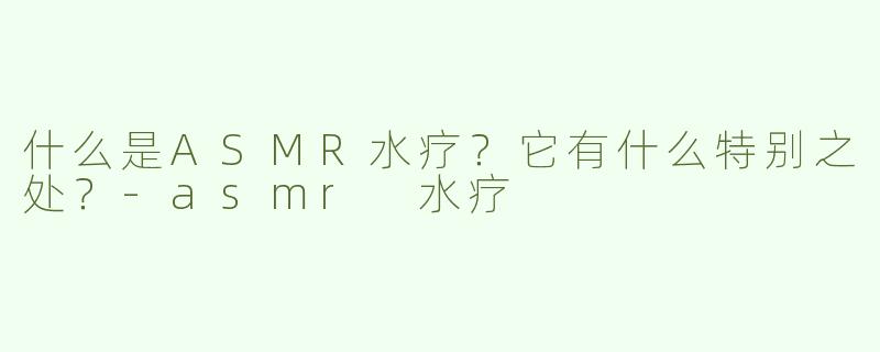 什么是ASMR水疗？它有什么特别之处？-asmr 水疗