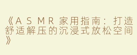 《ASMR家用指南：打造舒适解压的沉浸式放松空间》