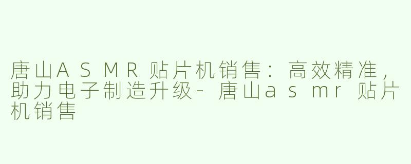 唐山ASMR贴片机销售：高效精准，助力电子制造升级-唐山asmr贴片机销售