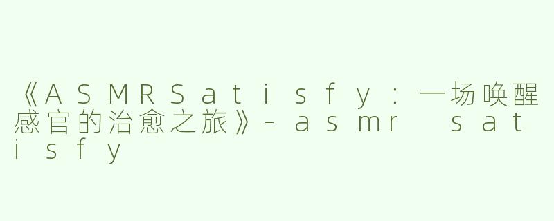 《ASMRSatisfy：一场唤醒感官的治愈之旅》-asmr satisfy