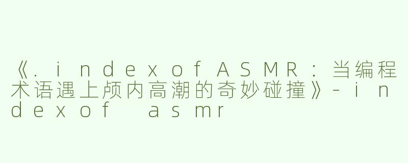 《.indexofASMR：当编程术语遇上颅内高潮的奇妙碰撞》-indexof asmr