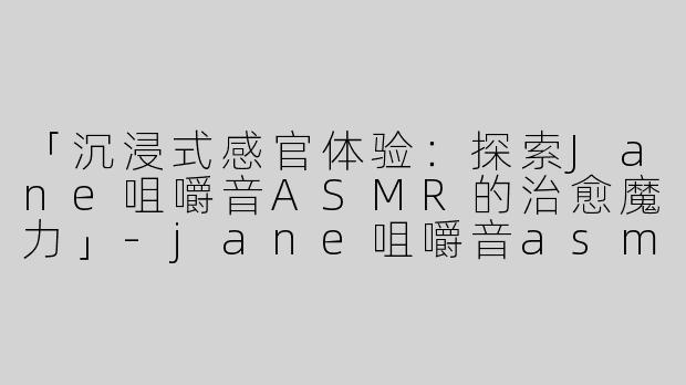 「沉浸式感官体验：探索Jane咀嚼音ASMR的治愈魔力」