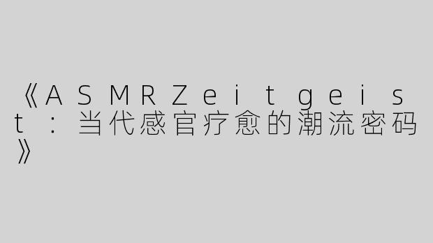 《ASMRZeitgeist：当代感官疗愈的潮流密码》