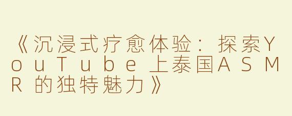 《沉浸式疗愈体验：探索YouTube上泰国ASMR的独特魅力》
