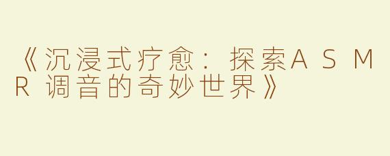 《沉浸式疗愈：探索ASMR调音的奇妙世界》