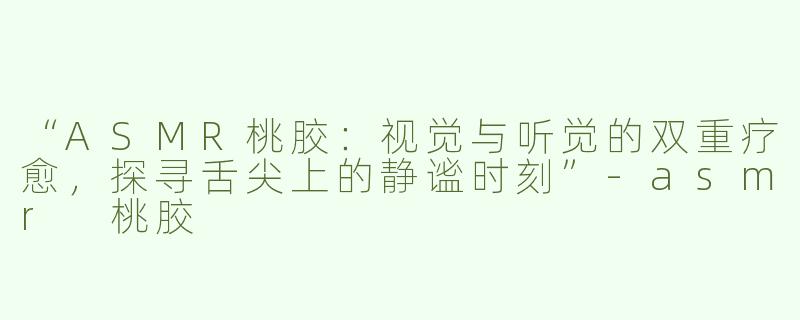 “ASMR桃胶：视觉与听觉的双重疗愈，探寻舌尖上的静谧时刻”-asmr 桃胶