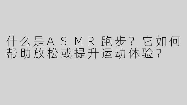 什么是ASMR跑步？它如何帮助放松或提升运动体验？