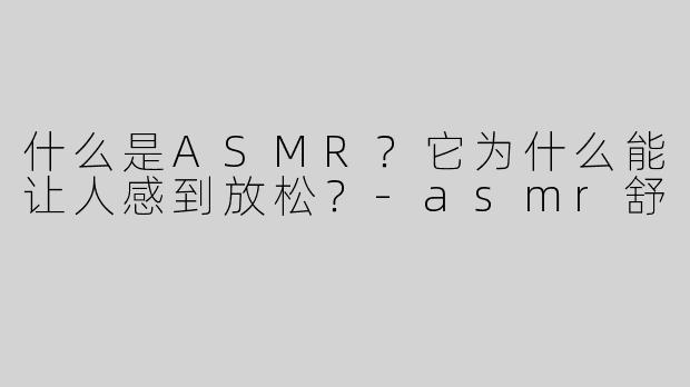 什么是ASMR？它为什么能让人感到放松？-asmr舒