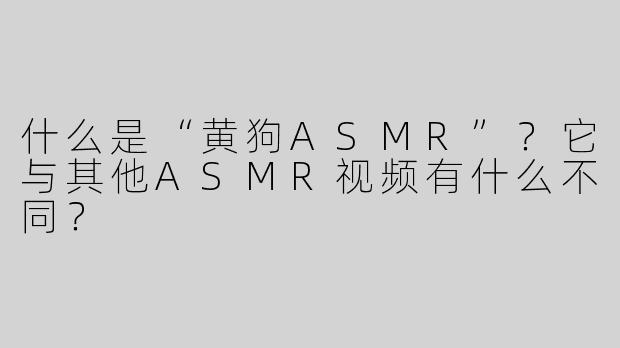 什么是“黄狗ASMR”？它与其他ASMR视频有什么不同？