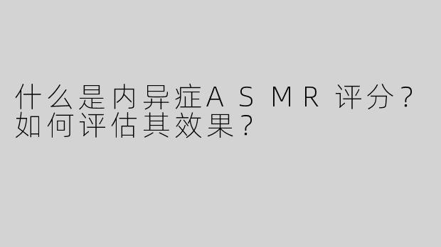 什么是内异症ASMR评分？如何评估其效果？