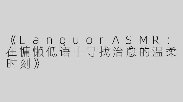 《LanguorASMR：在慵懒低语中寻找治愈的温柔时刻》