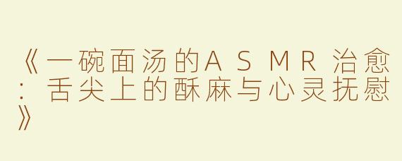 《一碗面汤的ASMR治愈：舌尖上的酥麻与心灵抚慰》