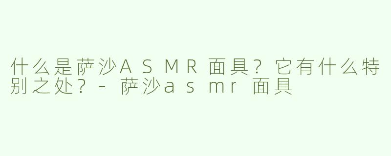 什么是萨沙ASMR面具？它有什么特别之处？-萨沙asmr面具
