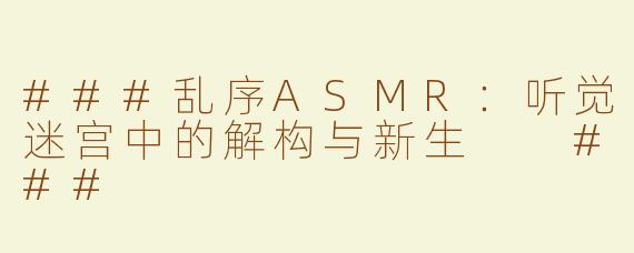 ###乱序ASMR：听觉迷宫中的解构与新生

###