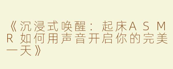 《沉浸式唤醒：起床ASMR如何用声音开启你的完美一天》