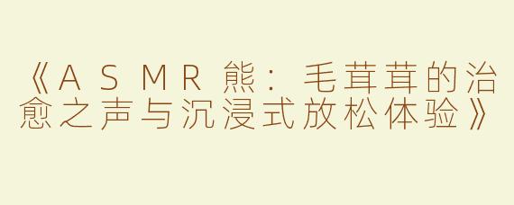 《ASMR熊：毛茸茸的治愈之声与沉浸式放松体验》