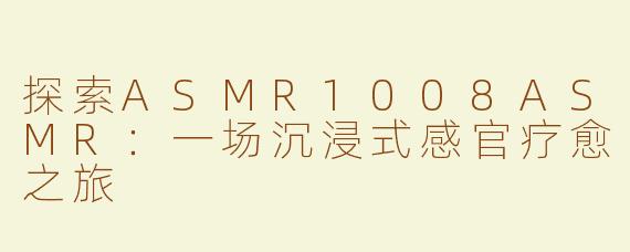 探索ASMR1008ASMR：一场沉浸式感官疗愈之旅
