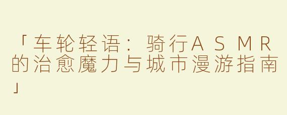 「车轮轻语：骑行ASMR的治愈魔力与城市漫游指南」