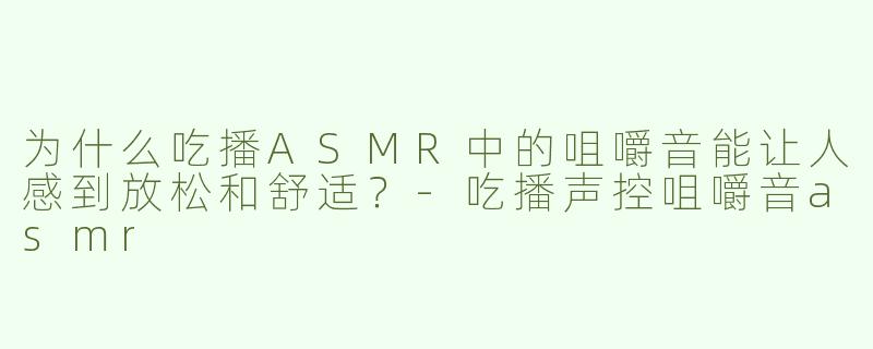 为什么吃播ASMR中的咀嚼音能让人感到放松和舒适？-吃播声控咀嚼音asmr