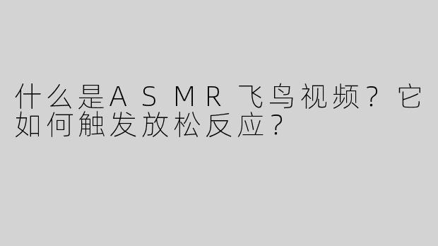 什么是ASMR飞鸟视频？它如何触发放松反应？