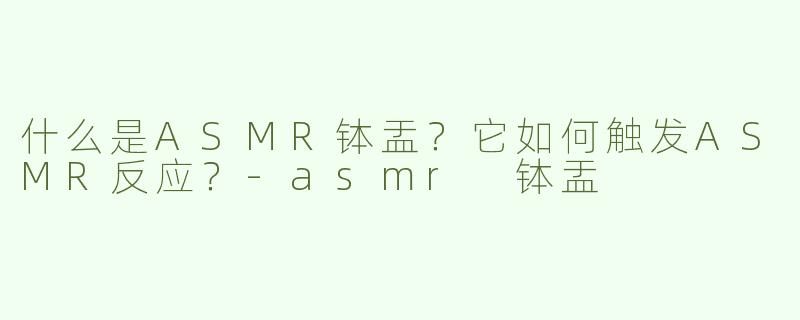 什么是ASMR钵盂？它如何触发ASMR反应？-asmr 钵盂