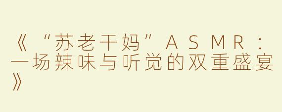 《“苏老干妈”ASMR：一场辣味与听觉的双重盛宴》