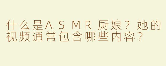 什么是ASMR厨娘？她的视频通常包含哪些内容？