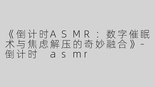 《倒计时ASMR：数字催眠术与焦虑解压的奇妙融合》-倒计时 asmr