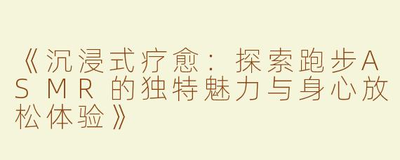 《沉浸式疗愈：探索跑步ASMR的独特魅力与身心放松体验》