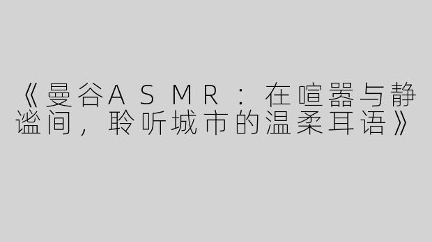 《曼谷ASMR：在喧嚣与静谧间，聆听城市的温柔耳语》