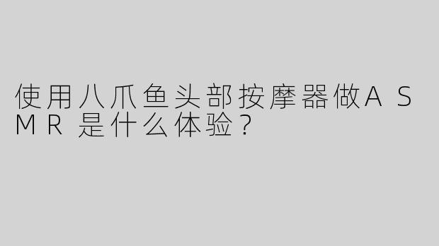 使用八爪鱼头部按摩器做ASMR是什么体验？