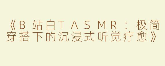 《B站白TASMR：极简穿搭下的沉浸式听觉疗愈》
