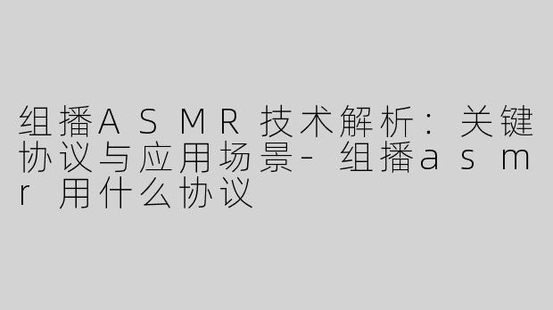 组播ASMR技术解析：关键协议与应用场景-组播asmr用什么协议