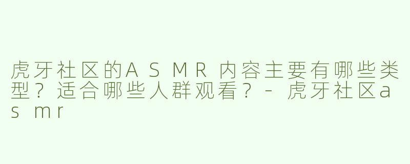 虎牙社区的ASMR内容主要有哪些类型？适合哪些人群观看？-虎牙社区asmr